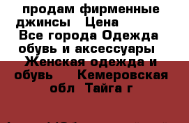 продам фирменные джинсы › Цена ­ 2 000 - Все города Одежда, обувь и аксессуары » Женская одежда и обувь   . Кемеровская обл.,Тайга г.